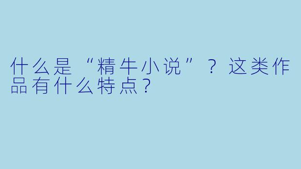 什么是“精牛小说”？这类作品有什么特点？