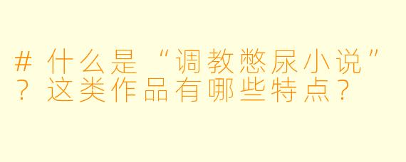 #什么是“调教憋尿小说”？这类作品有哪些特点？