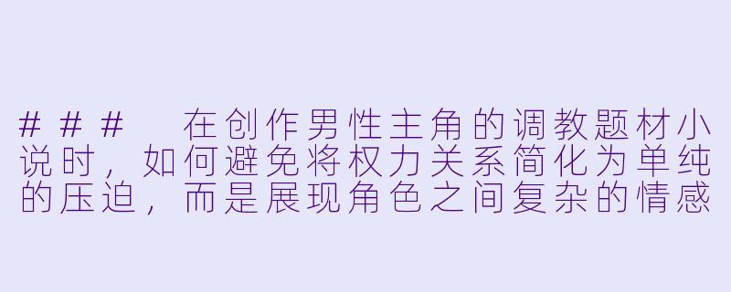 ###
在创作男性主角的调教题材小说时，如何避免将权力关系简化为单纯的压迫，而是展现角色之间复杂的情感流动与人格成长？

###-调教小说男男