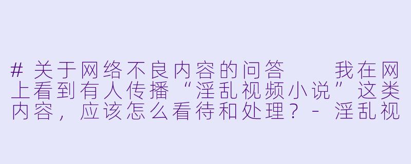 #关于网络不良内容的问答

我在网上看到有人传播“淫乱视频小说”这类内容，应该怎么看待和处理？-淫乱视频小说