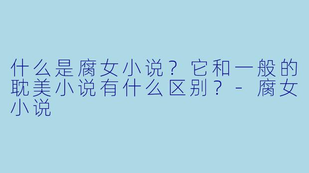什么是腐女小说?它和一般的耽美小说有什么区别?-腐女小说