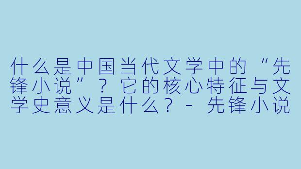 什么是中国当代文学中的“先锋小说”？它的核心特征与文学史意义是什么？