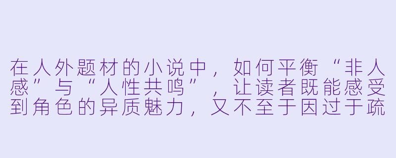 在人外题材的小说中，如何平衡“非人感”与“人性共鸣”，让读者既能感受到角色的异质魅力，又不至于因过于疏离而难以共情？