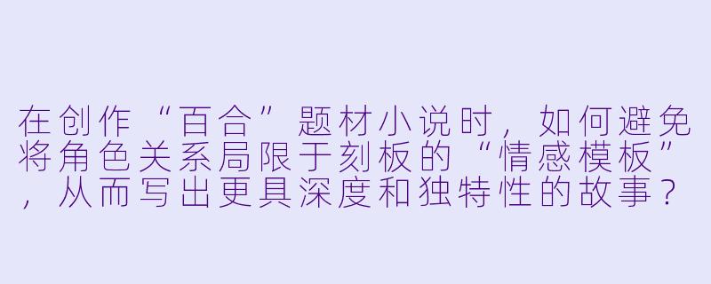 在创作“百合”题材小说时，如何避免将角色关系局限于刻板的“情感模板”，从而写出更具深度和独特性的故事？