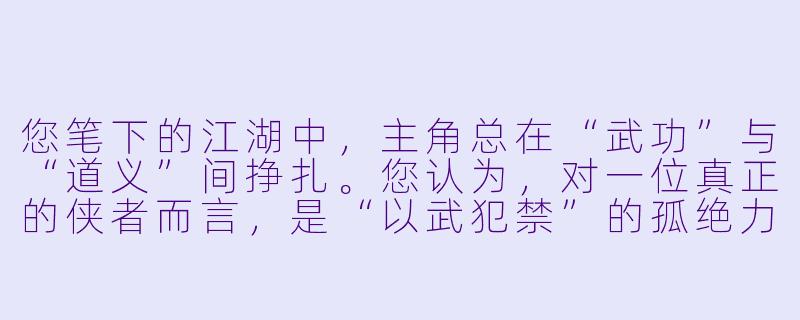 您笔下的江湖中，主角总在“武功”与“道义”间挣扎。您认为，对一位真正的侠者而言，是“以武犯禁”的孤绝力量重要，还是“有所不为，有所必为”的内心准则更重要？