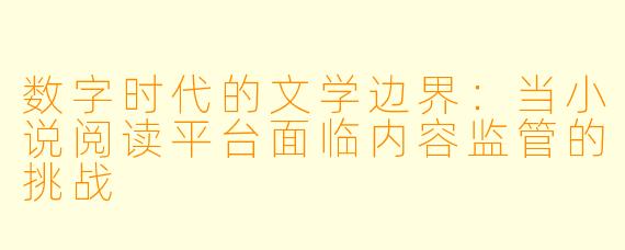 数字时代的文学边界：当小说阅读平台面临内容监管的挑战
