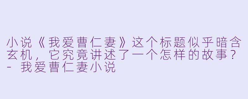 小说《我爱曹仁妻》这个标题似乎暗含玄机，它究竟讲述了一个怎样的故事？