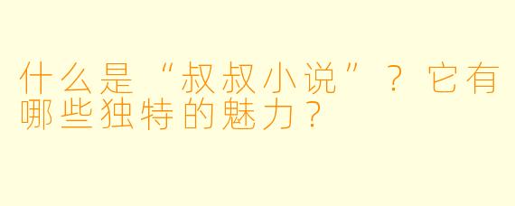 什么是“叔叔小说”?它有哪些独特的魅力?