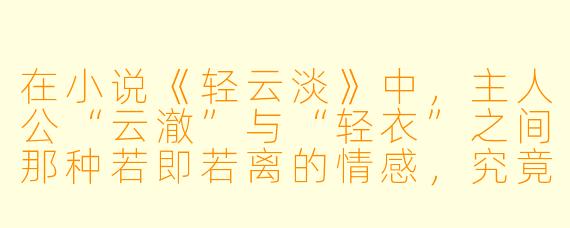 在小说《轻云淡》中，主人公“云澈”与“轻衣”之间那种若即若离的情感，究竟是源于命运的捉弄，还是两人性格中某种共同的逃避？
