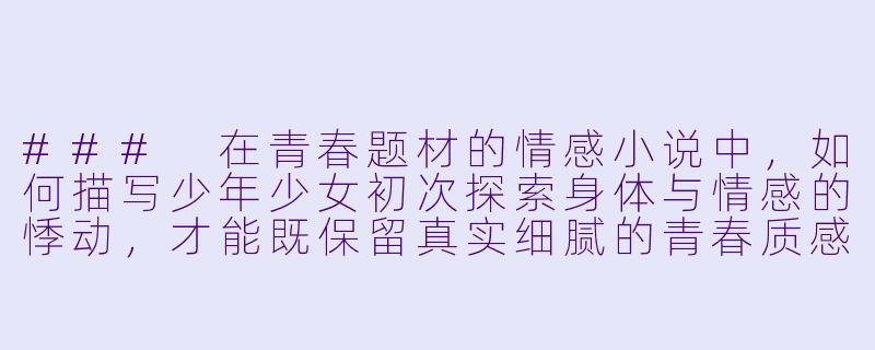 ###
在青春题材的情感小说中，如何描写少年少女初次探索身体与情感的悸动，才能既保留真实细腻的青春质感，又避免流于低俗或过度浪漫化？

###-青春性事小说