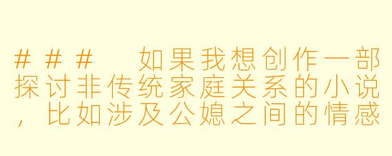 ###
如果我想创作一部探讨非传统家庭关系的小说，比如涉及公媳之间的情感纠葛，在写作时应当注意哪些伦理和艺术处理的边界，才能让作品既有深度又不流于低俗？

###