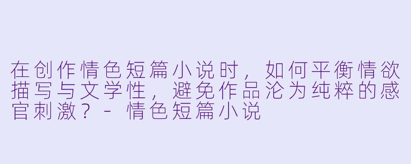在创作情色短篇小说时，如何平衡情欲描写与文学性，避免作品沦为纯粹的感官刺激？
