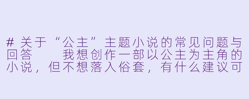 #关于“公主”主题小说的常见问题与回答

我想创作一部以公主为主角的小说，但不想落入俗套，有什么建议可以避免故事过于老套吗？-公主h小说