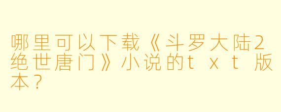 哪里可以下载《斗罗大陆2绝世唐门》小说的txt版本？