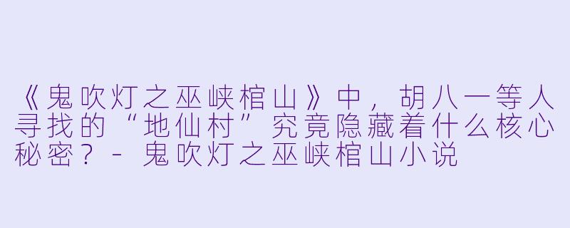 《鬼吹灯之巫峡棺山》中，胡八一等人寻找的“地仙村”究竟隐藏着什么核心秘密？