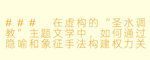 ###
在虚构的“圣水调教”主题文学中,如何通过隐喻和象征手法构建权力关系的张力,同时避免对现实伦理的直接冒犯?
###
