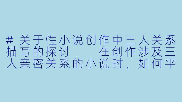 #关于性小说创作中三人关系描写的探讨

在创作涉及三人亲密关系的小说时，如何平衡艺术表达与伦理考量？-性小说3p