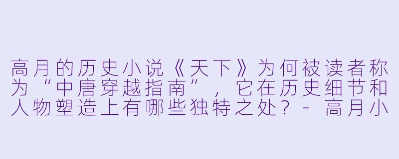 高月的历史小说《天下》为何被读者称为“中唐穿越指南”，它在历史细节和人物塑造上有哪些独特之处？-高月小说