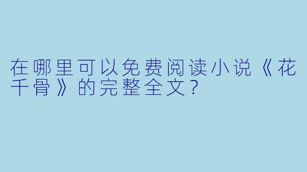 在哪里可以免费阅读小说《花千骨》的完整全文？