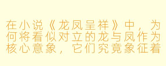 在小说《龙凤呈祥》中，为何将看似对立的龙与凤作为核心意象，它们究竟象征着故事中怎样的力量与结局？