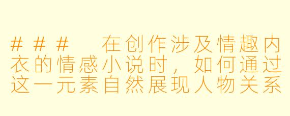 ###
在创作涉及情趣内衣的情感小说时，如何通过这一元素自然展现人物关系的转变，同时避免描写流于肤浅或过度直白？

###