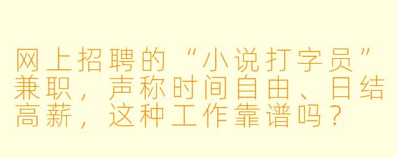 网上招聘的“小说打字员”兼职，声称时间自由、日结高薪，这种工作靠谱吗？