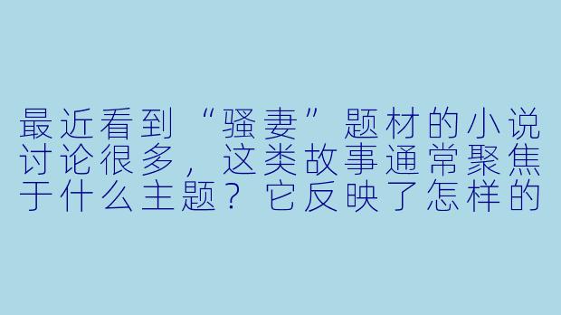 最近看到“骚妻”题材的小说讨论很多，这类故事通常聚焦于什么主题？它反映了怎样的社会心理或婚姻困境？