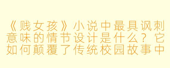 《贱女孩》小说中最具讽刺意味的情节设计是什么?它如何颠覆了传统校园故事中对“恶女”的刻板印象?