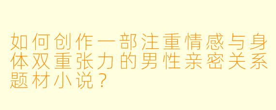 如何创作一部注重情感与身体双重张力的男性亲密关系题材小说？