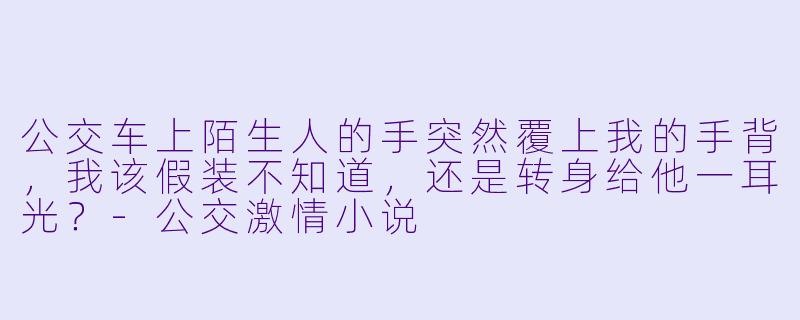 公交车上陌生人的手突然覆上我的手背，我该假装不知道，还是转身给他一耳光？