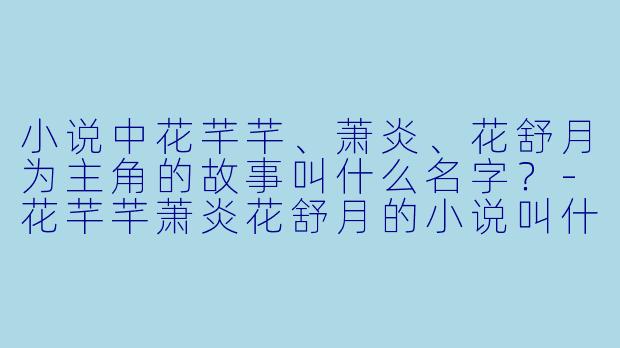 小说中花芊芊、萧炎、花舒月为主角的故事叫什么名字？-花芊芊萧炎花舒月的小说叫什么名