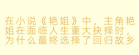 在小说《艳姐》中，主角艳姐在面临人生重大抉择时，为什么最终选择了回归故乡，而不是留在繁华都市继续打拼？这一选择背后反映了作者怎样的创作意图？