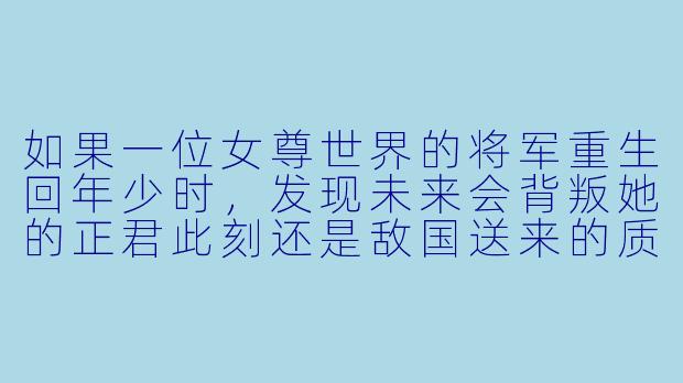如果一位女尊世界的将军重生回年少时，发现未来会背叛她的正君此刻还是敌国送来的质子，她该如何对待他？是提前斩除祸根，还是扭转命运将他真正收服？
