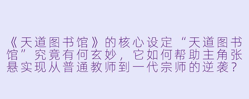 《天道图书馆》的核心设定“天道图书馆”究竟有何玄妙，它如何帮助主角张悬实现从普通教师到一代宗师的逆袭？-天道图书馆小说