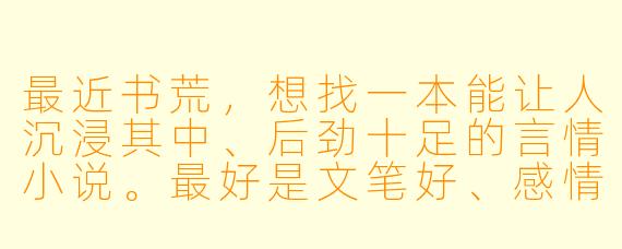 最近书荒，想找一本能让人沉浸其中、后劲十足的言情小说。最好是文笔好、感情描写细腻，不想要无脑甜宠或过于狗血的。有什么能让人念念不忘的佳作推荐吗？