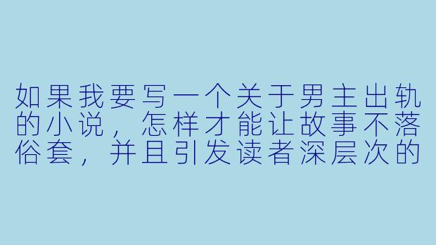 如果我要写一个关于男主出轨的小说，怎样才能让故事不落俗套，并且引发读者深层次的思考？