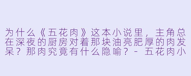为什么《五花肉》这本小说里，主角总在深夜的厨房对着那块油亮肥厚的肉发呆？那肉究竟有什么隐喻？