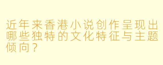 近年来香港小说创作呈现出哪些独特的文化特征与主题倾向？