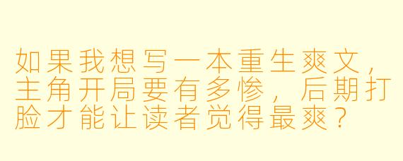 如果我想写一本重生爽文，主角开局要有多惨，后期打脸才能让读者觉得最爽？