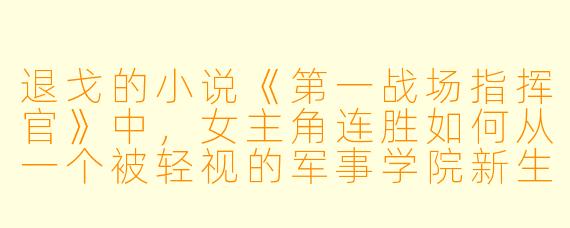退戈的小说《第一战场指挥官》中，女主角连胜如何从一个被轻视的军事学院新生，最终成为被全军认可的“总指挥官”？