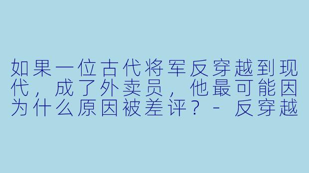如果一位古代将军反穿越到现代，成了外卖员，他最可能因为什么原因被差评？