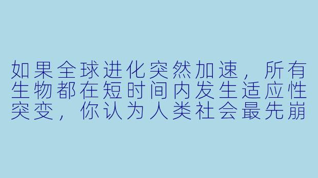 如果全球进化突然加速,所有生物都在短时间内发生适应性突变,你认为人类社会最先崩溃的体系会是什么?为什么?