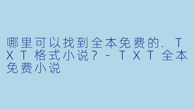 哪里可以找到全本免费的.TXT格式小说？