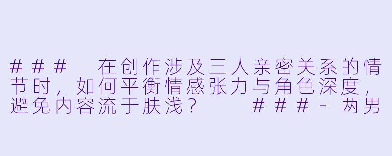 ###
在创作涉及三人亲密关系的情节时，如何平衡情感张力与角色深度，避免内容流于肤浅？

###-两男一女3p小说