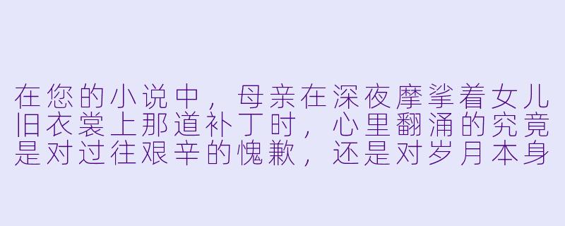 在您的小说中，母亲在深夜摩挲着女儿旧衣裳上那道补丁时，心里翻涌的究竟是对过往艰辛的愧歉，还是对岁月本身无声的叹息？-母亲小说