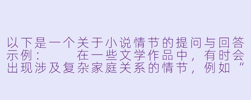 以下是一个关于小说情节的提问与回答示例:
在一些文学作品中,有时会出现涉及复杂家庭关系的情节,例如“姐夫与小姨子”的情感纠葛。这类情节设计通常想探讨什么主题?作者应当如何把握写作尺度?-姐夫操小姨子小说