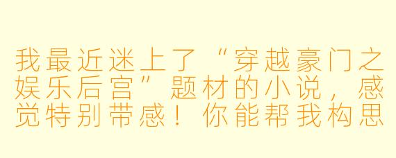 我最近迷上了“穿越豪门之娱乐后宫”题材的小说，感觉特别带感！你能帮我构思一个既有豪门恩怨、娱乐圈逆袭，又有复杂情感拉扯的故事开头吗？最好能突出主角的处境和核心冲突，让人一看就上头！