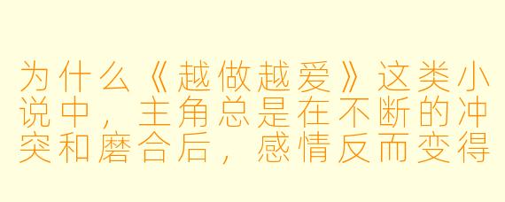 为什么《越做越爱》这类小说中，主角总是在不断的冲突和磨合后，感情反而变得更加深刻？这种设定反映了读者怎样的心理需求？