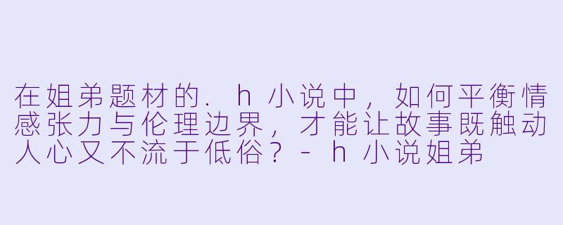 在姐弟题材的.h小说中，如何平衡情感张力与伦理边界，才能让故事既触动人心又不流于低俗？