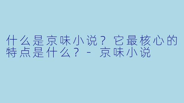 什么是京味小说？它最核心的特点是什么？